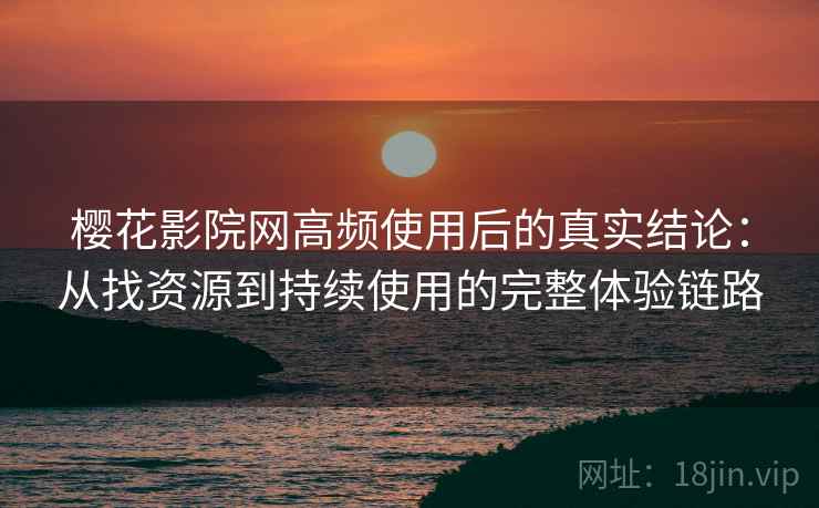 樱花影院网高频使用后的真实结论:从找资源到持续使用的完整体验链路 樱花影院网高频使用后的真实结论:从找资源到持续使用的完整体验链路