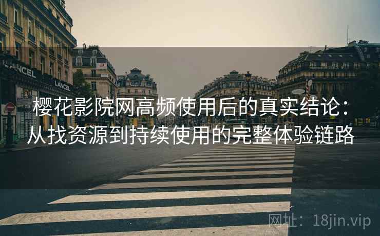 樱花影院网高频使用后的真实结论:从找资源到持续使用的完整体验链路 樱花影院网高频使用后的真实结论:从找资源到持续使用的完整体验链路