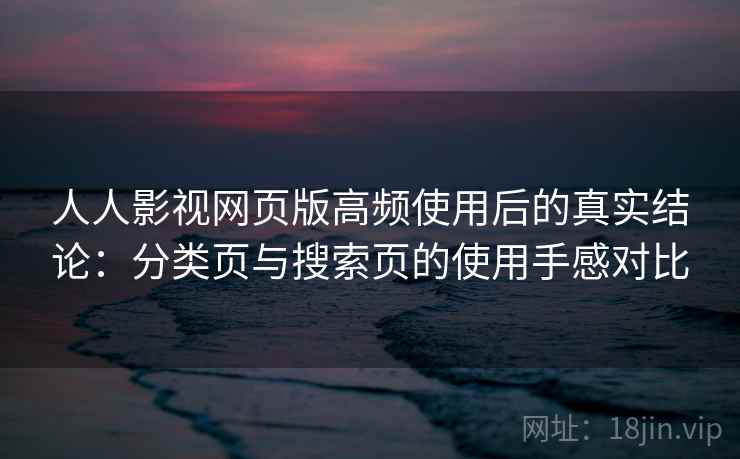 人人影视网页版高频使用后的真实结论:分类页与搜索页的使用手感对比 人人影视网页版高频使用后的真实结论:分类页与搜索页的使用手感对比