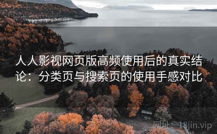 人人影视网页版高频使用后的真实结论:分类页与搜索页的使用手感对比 人人影视网页版高频使用后的真实结论:分类页与搜索页的使用手感对比