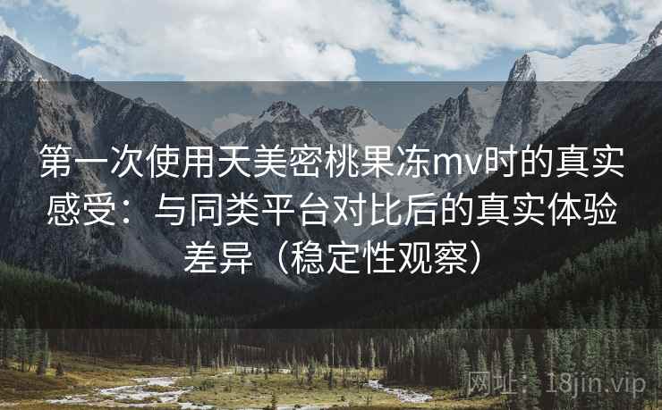 第一次使用天美密桃果冻mv时的真实感受:与同类平台对比后的真实体验差异(稳定性观察) 第一次使用天美密桃果冻mv时的真实感受:与同类平台对比后的真实体验差异(稳定性观察)