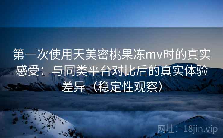 第一次使用天美密桃果冻mv时的真实感受:与同类平台对比后的真实体验差异(稳定性观察) 第一次使用天美密桃果冻mv时的真实感受:与同类平台对比后的真实体验差异(稳定性观察)