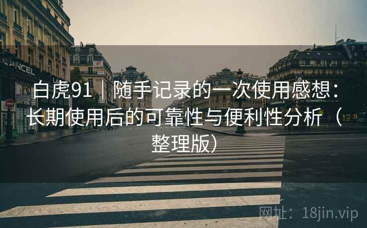 白虎91|随手记录的一次使用感想:长期使用后的可靠性与便利性分析(整理版) 白虎91|随手记录的一次使用感想:长期使用后的可靠性与便利性分析(整理版)