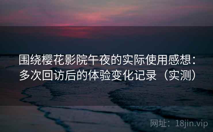围绕樱花影院午夜的实际使用感想:多次回访后的体验变化记录(实测) 围绕樱花影院午夜的实际使用感想:多次回访后的体验变化记录(实测)