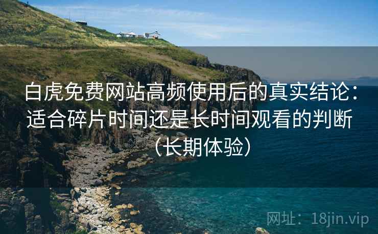 白虎免费网站高频使用后的真实结论:适合碎片时间还是长时间观看的判断(长期体验) 白虎免费网站高频使用后的真实结论:适合碎片时间还是长时间观看的判断(长期体验)