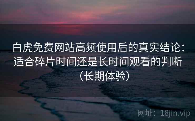 白虎免费网站高频使用后的真实结论:适合碎片时间还是长时间观看的判断(长期体验) 白虎免费网站高频使用后的真实结论:适合碎片时间还是长时间观看的判断(长期体验)