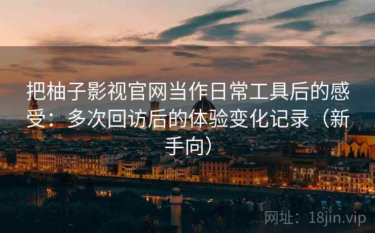 把柚子影视官网当作日常工具后的感受:多次回访后的体验变化记录(新手向) 把柚子影视官网当作日常工具后的感受:多次回访后的体验变化记录(新手向)