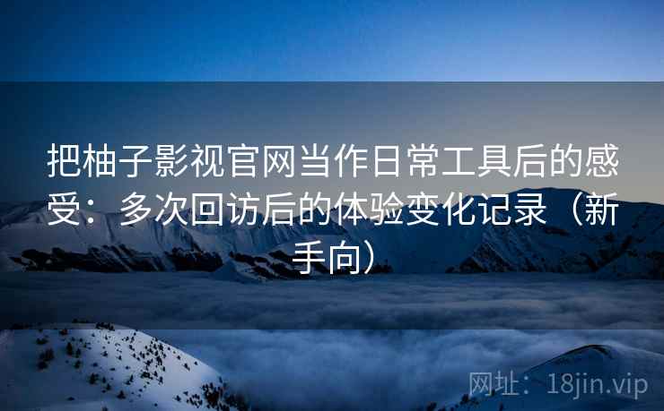 把柚子影视官网当作日常工具后的感受:多次回访后的体验变化记录(新手向) 把柚子影视官网当作日常工具后的感受:多次回访后的体验变化记录(新手向)