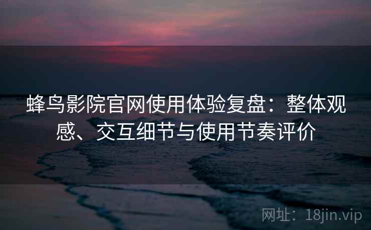 蜂鸟影院官网使用体验复盘:整体观感、交互细节与使用节奏评价 蜂鸟影院官网使用体验复盘:整体观感、交互细节与使用节奏评价