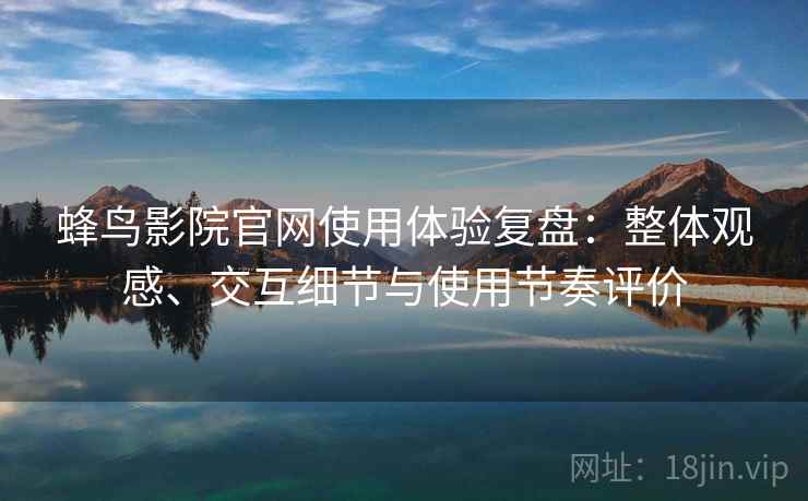 蜂鸟影院官网使用体验复盘:整体观感、交互细节与使用节奏评价 蜂鸟影院官网使用体验复盘:整体观感、交互细节与使用节奏评价