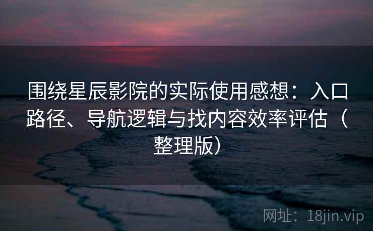围绕星辰影院的实际使用感想:入口路径、导航逻辑与找内容效率评估(整理版) 围绕星辰影院的实际使用感想:入口路径、导航逻辑与找内容效率评估(整理版)