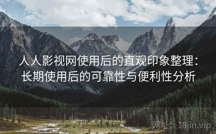人人影视网使用后的直观印象整理:长期使用后的可靠性与便利性分析 人人影视网使用后的直观印象整理:长期使用后的可靠性与便利性分析