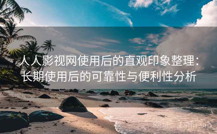 人人影视网使用后的直观印象整理:长期使用后的可靠性与便利性分析 人人影视网使用后的直观印象整理:长期使用后的可靠性与便利性分析
