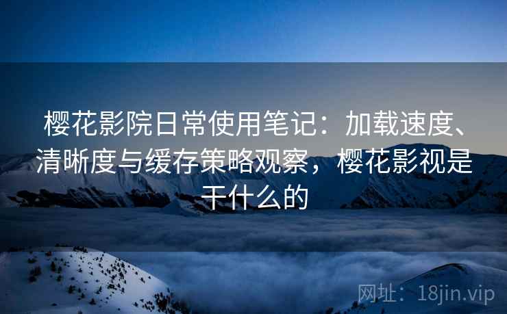 樱花影院日常使用笔记:加载速度、清晰度与缓存策略观察,樱花影视是干什么的 樱花影院日常使用笔记:加载速度、清晰度与缓存策略观察,樱花影视是干什么的