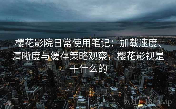樱花影院日常使用笔记:加载速度、清晰度与缓存策略观察,樱花影视是干什么的 樱花影院日常使用笔记:加载速度、清晰度与缓存策略观察,樱花影视是干什么的