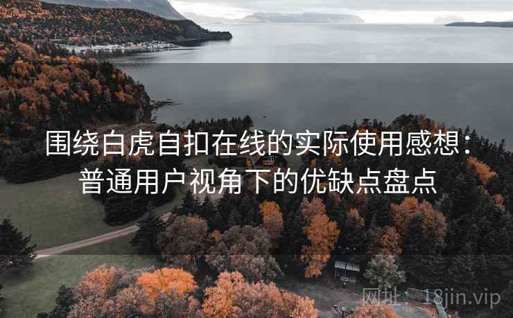 围绕白虎自扣在线的实际使用感想:普通用户视角下的优缺点盘点 围绕白虎自扣在线的实际使用感想:普通用户视角下的优缺点盘点