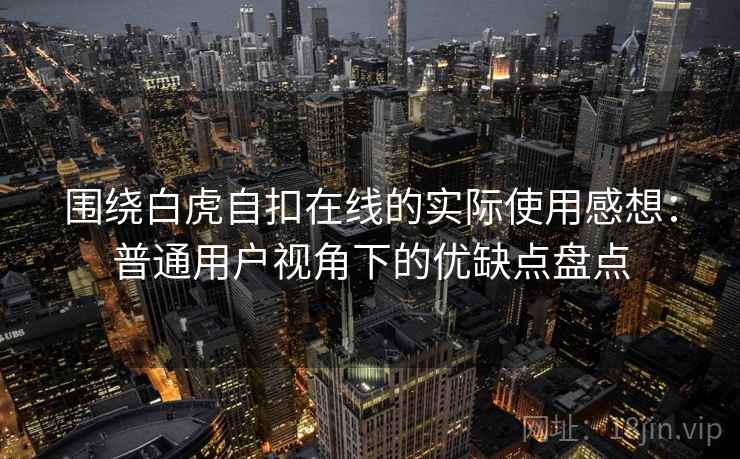 围绕白虎自扣在线的实际使用感想:普通用户视角下的优缺点盘点 围绕白虎自扣在线的实际使用感想:普通用户视角下的优缺点盘点