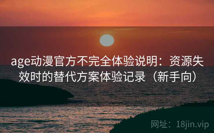 age动漫官方不完全体验说明:资源失效时的替代方案体验记录(新手向) age动漫官方不完全体验说明:资源失效时的替代方案体验记录(新手向)