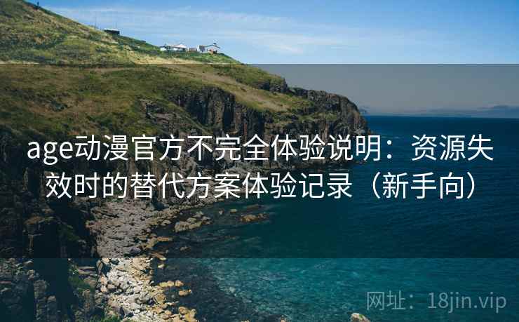 age动漫官方不完全体验说明:资源失效时的替代方案体验记录(新手向) age动漫官方不完全体验说明:资源失效时的替代方案体验记录(新手向)