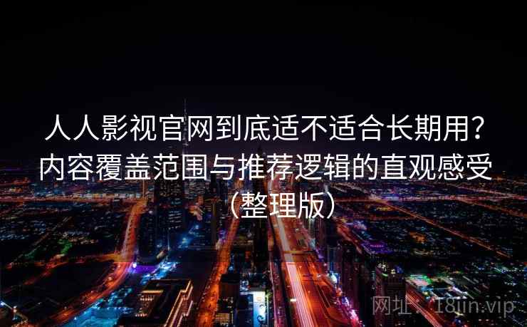 人人影视官网到底适不适合长期用?内容覆盖范围与推荐逻辑的直观感受(整理版) 人人影视官网到底适不适合长期用?内容覆盖范围与推荐逻辑的直观感受(整理版)
