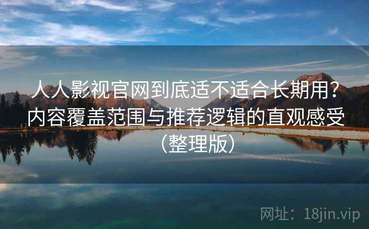 人人影视官网到底适不适合长期用?内容覆盖范围与推荐逻辑的直观感受(整理版) 人人影视官网到底适不适合长期用?内容覆盖范围与推荐逻辑的直观感受(整理版)