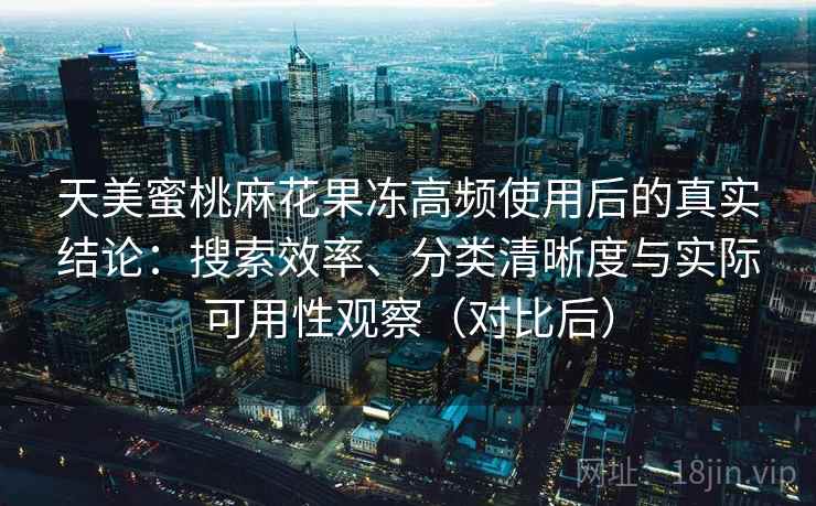 天美蜜桃麻花果冻高频使用后的真实结论:搜索效率、分类清晰度与实际可用性观察(对比后) 天美蜜桃麻花果冻高频使用后的真实结论:搜索效率、分类清晰度与实际可用性观察(对比后)