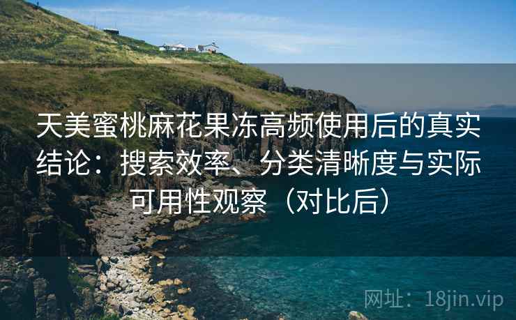 天美蜜桃麻花果冻高频使用后的真实结论:搜索效率、分类清晰度与实际可用性观察(对比后) 天美蜜桃麻花果冻高频使用后的真实结论:搜索效率、分类清晰度与实际可用性观察(对比后)