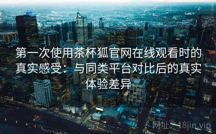 第一次使用茶杯狐官网在线观看时的真实感受:与同类平台对比后的真实体验差异 第一次使用茶杯狐官网在线观看时的真实感受:与同类平台对比后的真实体验差异