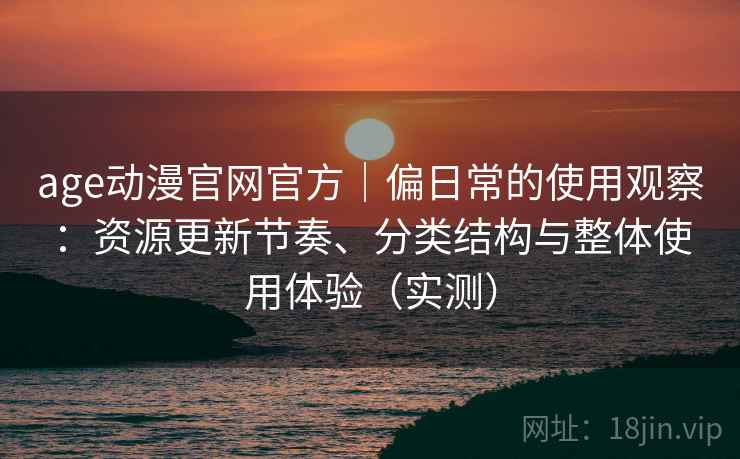 age动漫官网官方|偏日常的使用观察:资源更新节奏、分类结构与整体使用体验(实测) age动漫官网官方|偏日常的使用观察:资源更新节奏、分类结构与整体使用体验(实测)
