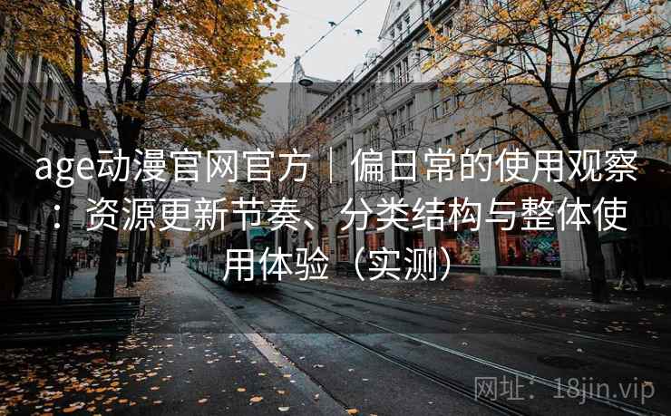 age动漫官网官方|偏日常的使用观察:资源更新节奏、分类结构与整体使用体验(实测) age动漫官网官方|偏日常的使用观察:资源更新节奏、分类结构与整体使用体验(实测)