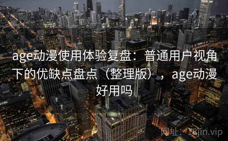 age动漫使用体验复盘:普通用户视角下的优缺点盘点(整理版),age动漫好用吗 age动漫使用体验复盘:普通用户视角下的优缺点盘点(整理版),age动漫好用吗
