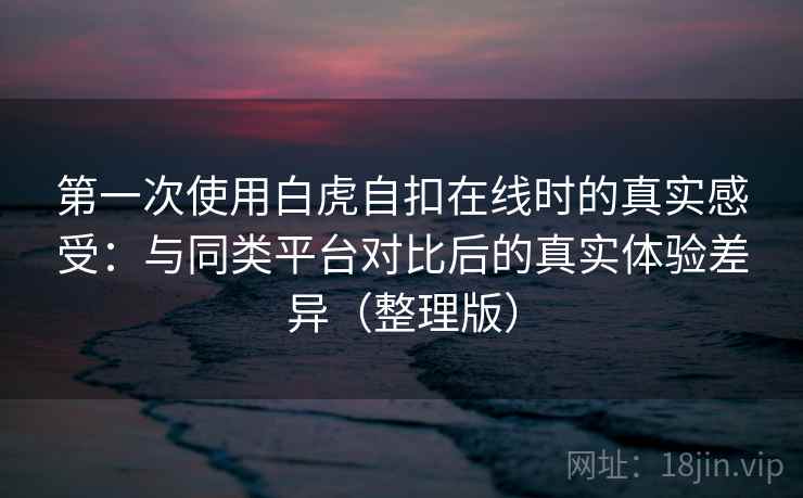 第一次使用白虎自扣在线时的真实感受:与同类平台对比后的真实体验差异(整理版) 第一次使用白虎自扣在线时的真实感受:与同类平台对比后的真实体验差异(整理版)
