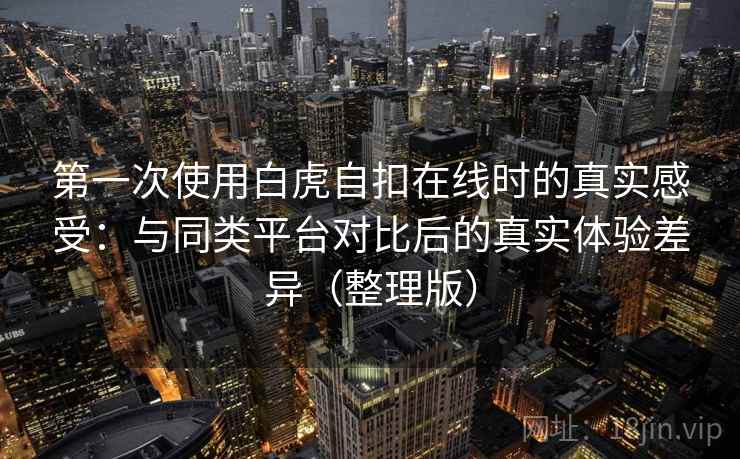 第一次使用白虎自扣在线时的真实感受:与同类平台对比后的真实体验差异(整理版) 第一次使用白虎自扣在线时的真实感受:与同类平台对比后的真实体验差异(整理版)