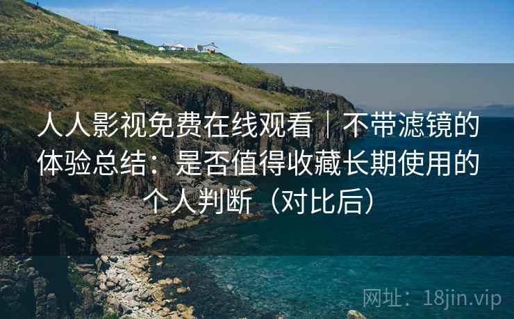 人人影视免费在线观看|不带滤镜的体验总结:是否值得收藏长期使用的个人判断(对比后) 人人影视免费在线观看|不带滤镜的体验总结:是否值得收藏长期使用的个人判断(对比后)