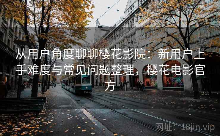 从用户角度聊聊樱花影院:新用户上手难度与常见问题整理,樱花电影官方 从用户角度聊聊樱花影院:新用户上手难度与常见问题整理,樱花电影官方