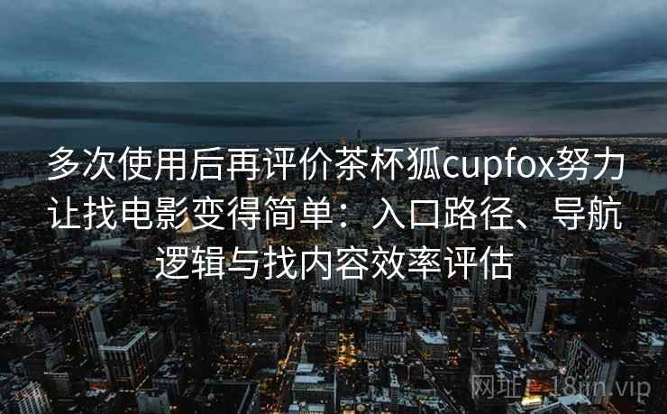 多次使用后再评价茶杯狐cupfox努力让找电影变得简单:入口路径、导航逻辑与找内容效率评估 多次使用后再评价茶杯狐cupfox努力让找电影变得简单:入口路径、导航逻辑与找内容效率评估