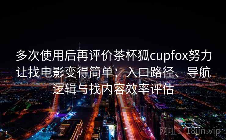 多次使用后再评价茶杯狐cupfox努力让找电影变得简单:入口路径、导航逻辑与找内容效率评估 多次使用后再评价茶杯狐cupfox努力让找电影变得简单:入口路径、导航逻辑与找内容效率评估