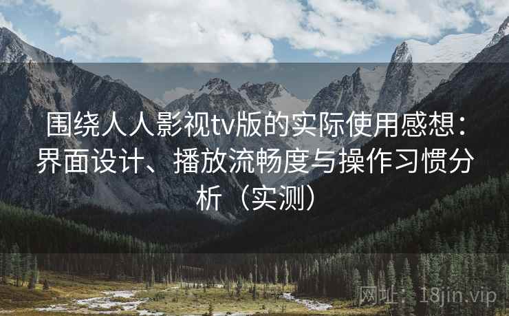 围绕人人影视tv版的实际使用感想:界面设计、播放流畅度与操作习惯分析(实测) 围绕人人影视tv版的实际使用感想:界面设计、播放流畅度与操作习惯分析(实测)