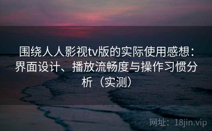 围绕人人影视tv版的实际使用感想:界面设计、播放流畅度与操作习惯分析(实测) 围绕人人影视tv版的实际使用感想:界面设计、播放流畅度与操作习惯分析(实测)