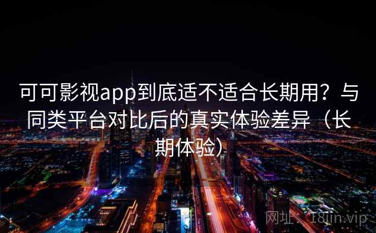 可可影视app到底适不适合长期用?与同类平台对比后的真实体验差异(长期体验) 可可影视app到底适不适合长期用?与同类平台对比后的真实体验差异(长期体验)