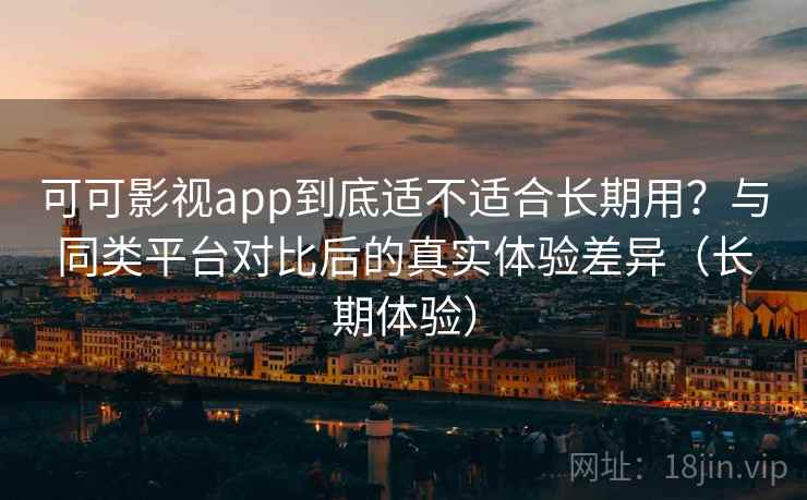 可可影视app到底适不适合长期用?与同类平台对比后的真实体验差异(长期体验) 可可影视app到底适不适合长期用?与同类平台对比后的真实体验差异(长期体验)