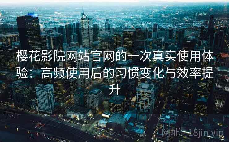 樱花影院网站官网的一次真实使用体验:高频使用后的习惯变化与效率提升 樱花影院网站官网的一次真实使用体验:高频使用后的习惯变化与效率提升