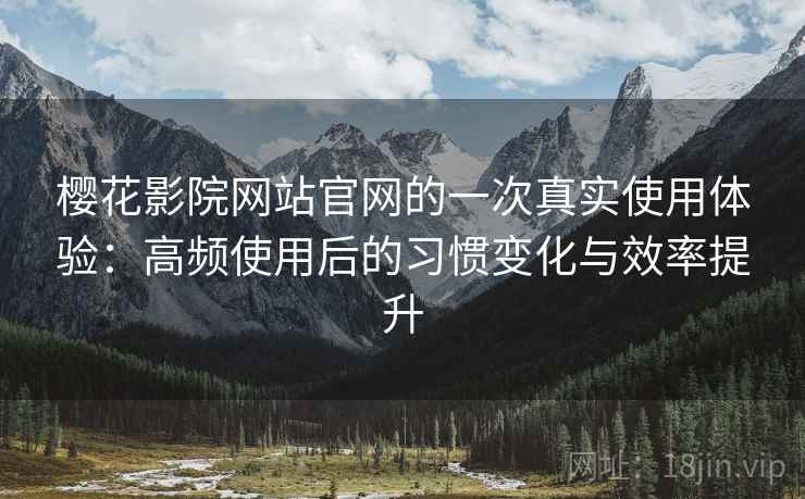 樱花影院网站官网的一次真实使用体验:高频使用后的习惯变化与效率提升 樱花影院网站官网的一次真实使用体验:高频使用后的习惯变化与效率提升
