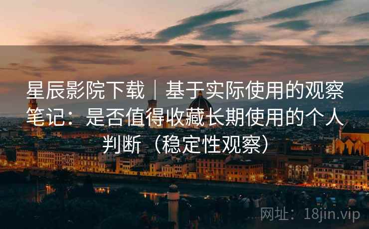 星辰影院下载|基于实际使用的观察笔记:是否值得收藏长期使用的个人判断(稳定性观察) 星辰影院下载|基于实际使用的观察笔记:是否值得收藏长期使用的个人判断(稳定性观察)