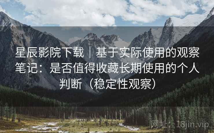 星辰影院下载|基于实际使用的观察笔记:是否值得收藏长期使用的个人判断(稳定性观察) 星辰影院下载|基于实际使用的观察笔记:是否值得收藏长期使用的个人判断(稳定性观察)