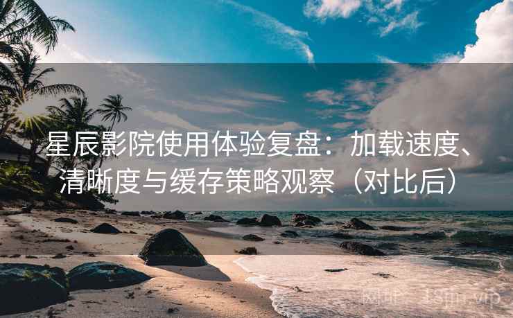 星辰影院使用体验复盘:加载速度、清晰度与缓存策略观察(对比后) 星辰影院使用体验复盘:加载速度、清晰度与缓存策略观察(对比后)