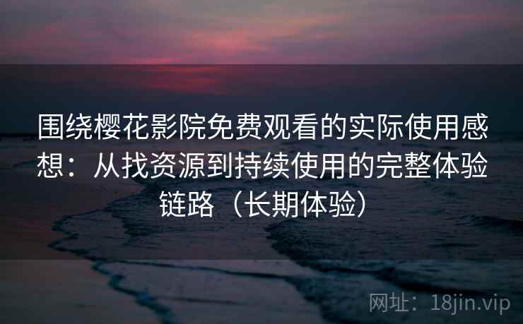 围绕樱花影院免费观看的实际使用感想:从找资源到持续使用的完整体验链路(长期体验) 围绕樱花影院免费观看的实际使用感想:从找资源到持续使用的完整体验链路(长期体验)