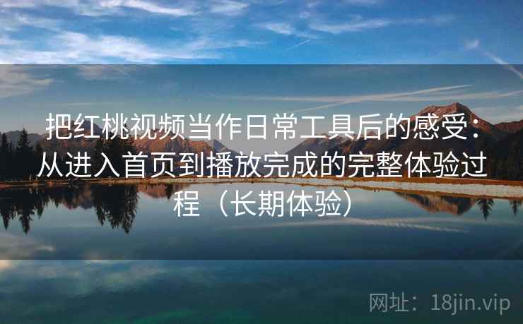 把红桃视频当作日常工具后的感受:从进入首页到播放完成的完整体验过程(长期体验) 把红桃视频当作日常工具后的感受:从进入首页到播放完成的完整体验过程(长期体验)