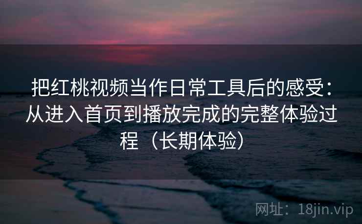 把红桃视频当作日常工具后的感受:从进入首页到播放完成的完整体验过程(长期体验) 把红桃视频当作日常工具后的感受:从进入首页到播放完成的完整体验过程(长期体验)