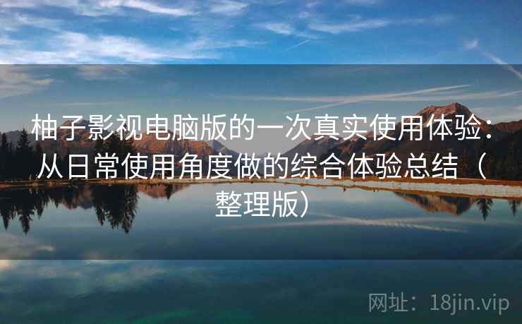 柚子影视电脑版的一次真实使用体验:从日常使用角度做的综合体验总结(整理版) 柚子影视电脑版的一次真实使用体验:从日常使用角度做的综合体验总结(整理版)